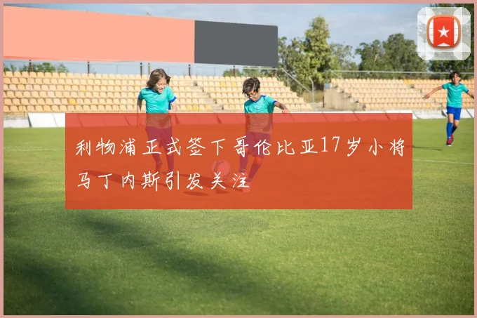 利物浦正式签下哥伦比亚17岁小将马丁内斯引发关注