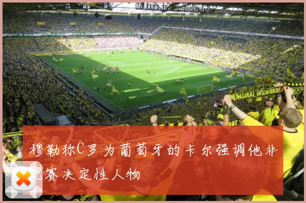 穆勒称C罗为葡萄牙的卡尔强调他非比赛决定性人物
