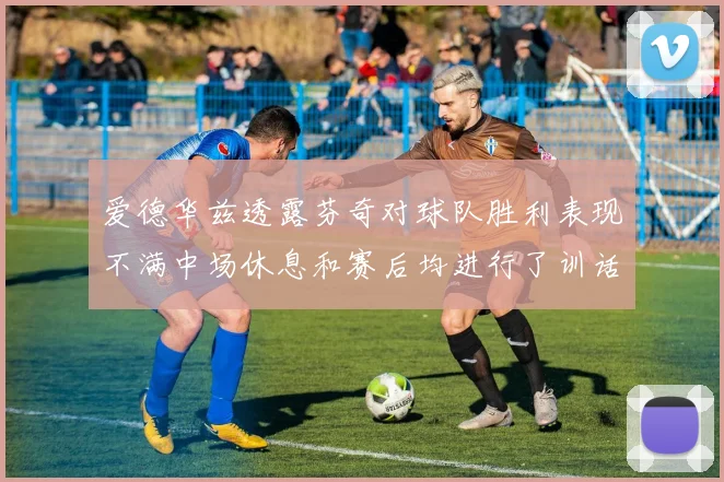 爱德华兹透露芬奇对球队胜利表现不满中场休息和赛后均进行了训话
