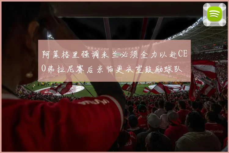 阿莱格里强调米兰必须全力以赴CEO弗拉尼赛后亲临更衣室鼓励球队