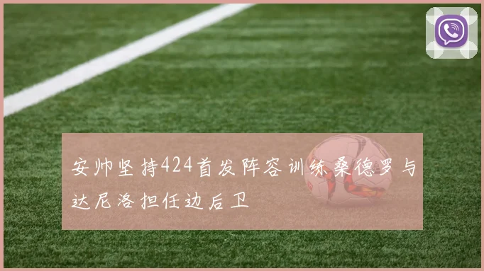 安帅坚持424首发阵容训练桑德罗与达尼洛担任边后卫