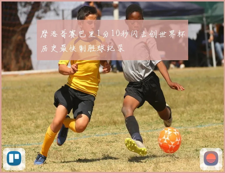 摩洛哥赛巴里1分10秒闪击创世界杯历史最快制胜球纪录