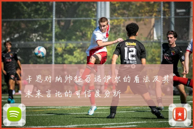 卡恩对纳帅征召诺伊尔的看法及其未来言论的可信度分析