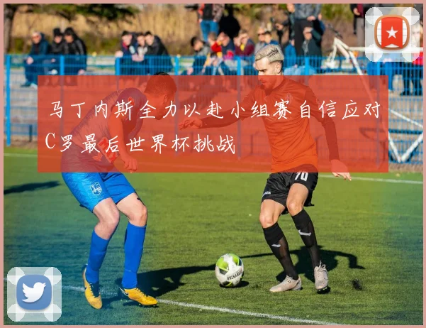 马丁内斯全力以赴小组赛自信应对C罗最后世界杯挑战