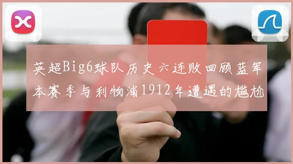 英超Big6球队历史六连败回顾蓝军本赛季与利物浦1912年遭遇的尴尬时刻