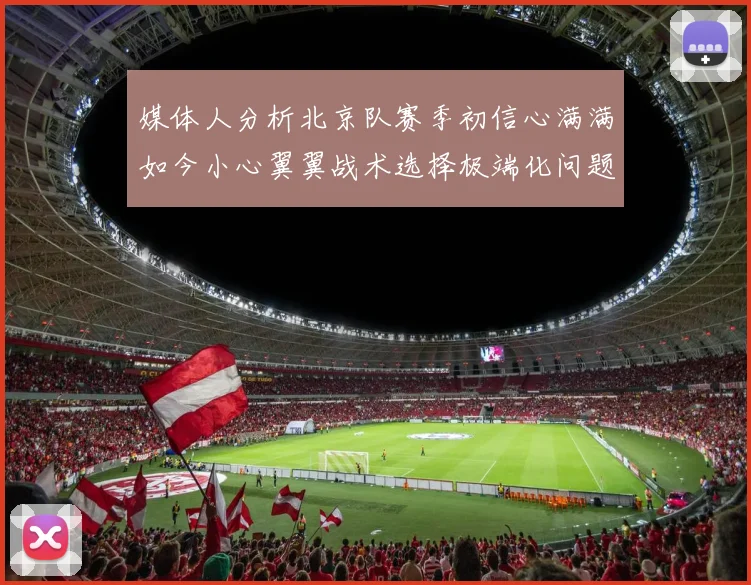 媒体人分析北京队赛季初信心满满如今小心翼翼战术选择极端化问题探讨