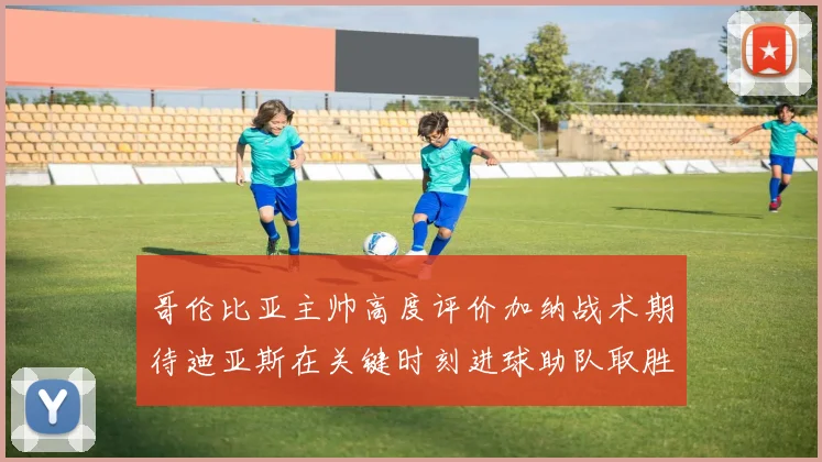 哥伦比亚主帅高度评价加纳战术期待迪亚斯在关键时刻进球助队取胜