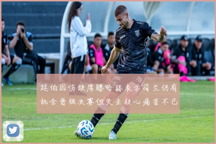 廷伯因伤缺席滕哈赫表示荷兰仍有机会晋级决赛但失去核心痛苦不已
