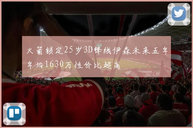 火箭锁定25岁3D锋线伊森未来五年年均1630万性价比超高