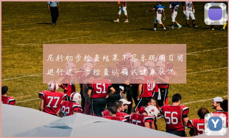 尼科初步检查结果不容乐观明日将进行进一步检查以确认健康状况