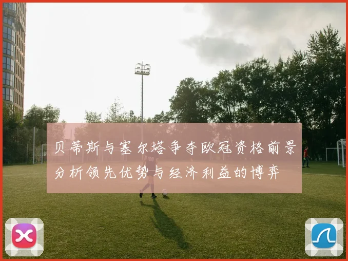 贝蒂斯与塞尔塔争夺欧冠资格前景分析领先优势与经济利益的博弈
