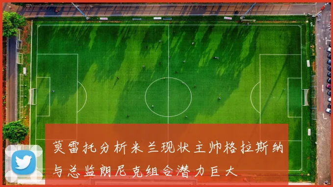 莫雷托分析米兰现状主帅格拉斯纳与总监朗尼克组合潜力巨大