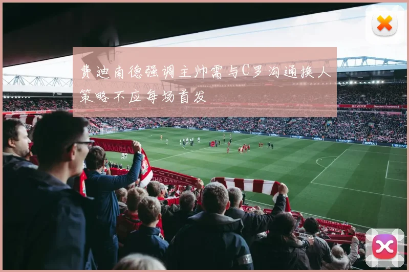费迪南德强调主帅需与C罗沟通换人策略不应每场首发