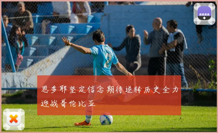 恩多耶坚定信念期待逆转历史全力迎战哥伦比亚