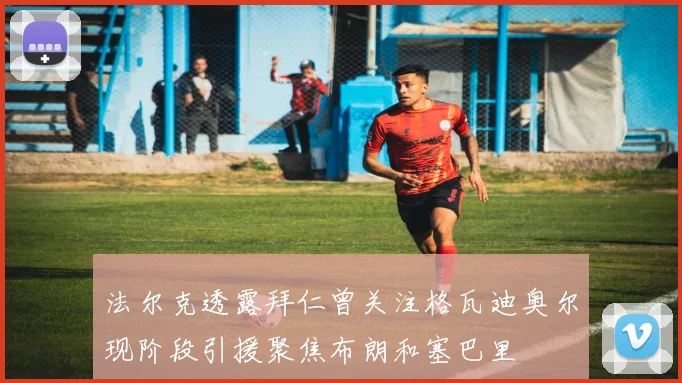 法尔克透露拜仁曾关注格瓦迪奥尔现阶段引援聚焦布朗和塞巴里