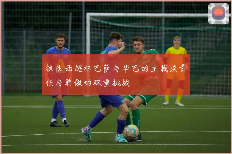 执法西超杯巴萨与毕巴的主裁谈责任与骄傲的双重挑战