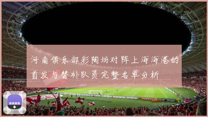 河南俱乐部彩陶坊对阵上海海港的首发与替补队员完整名单分析