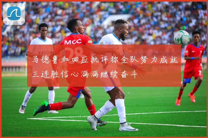 马德鲁加回应批评称全队努力成就三连胜信心满满继续奋斗