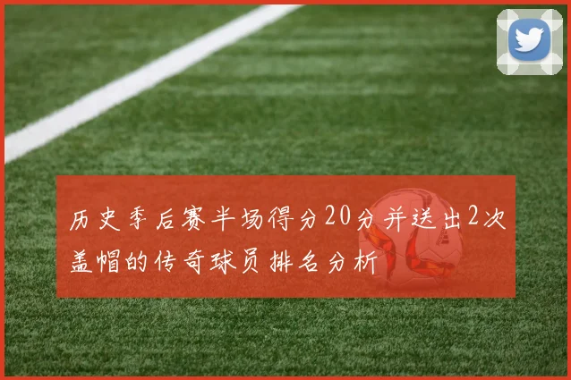 历史季后赛半场得分20分并送出2次盖帽的传奇球员排名分析