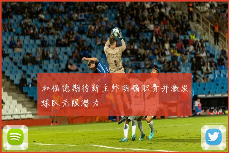 加福德期待新主帅明确职责并激发球队无限潜力