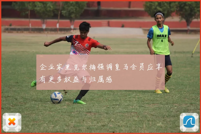 企业家里克尔梅强调皇马会员应享有更多权益与归属感