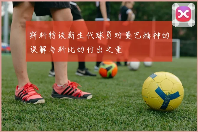斯科特谈新生代球员对曼巴精神的误解与科比的付出之重