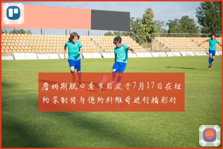 詹姆斯脱口秀节目定于7月17日在纽约录制将与德约科维奇进行精彩对话